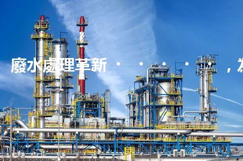廢水處理革新，為環(huán)境保護帶來新希望！
